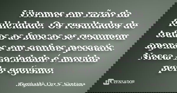 Vivemos em razão da felicidade. Os resultados de todas as buscas se resumem apenas em sonhos pessoais. Nossa sociedade é movida pelo egoísmo.... Frase de Reginaldo Luz S. Santana.