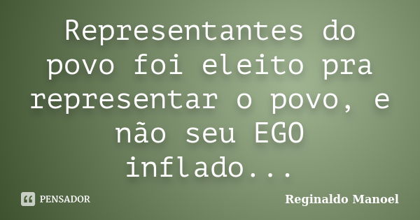 Representantes do povo foi eleito pra representar o povo, e não seu EGO inflado...... Frase de Reginaldo Manoel.