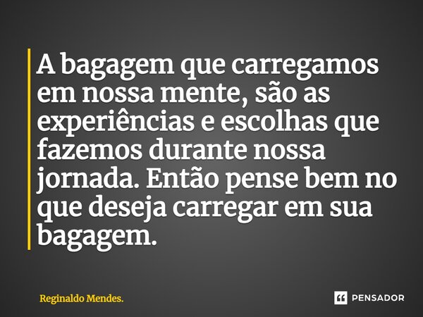 ⁠A bagagem que carregamos em nossa mente, são as experiências e escolhas que fazemos durante nossa jornada. Então pense bem no que deseja carregar em sua bagage... Frase de Reginaldo Mendes..
