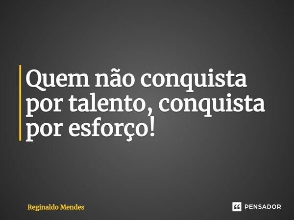 ⁠Quem não conquista por talento, conquista por esforço!... Frase de Reginaldo Mendes.