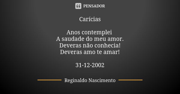 Carícias Anos contemplei A saudade do meu amor. Deveras não conhecia! Deveras amo te amar! 31-12-2002... Frase de Reginaldo Nascimento.