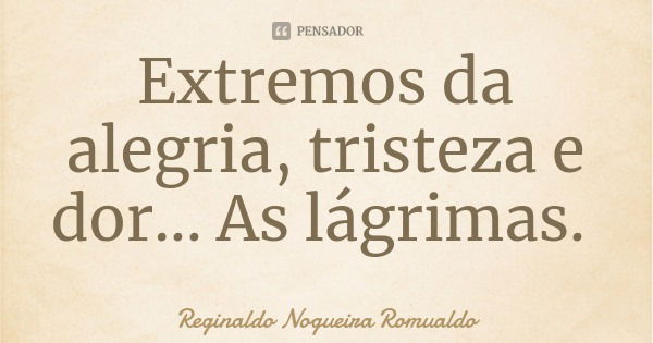Extremos da alegria, tristeza e dor... As lágrimas.... Frase de Reginaldo Nogueira Romualdo.