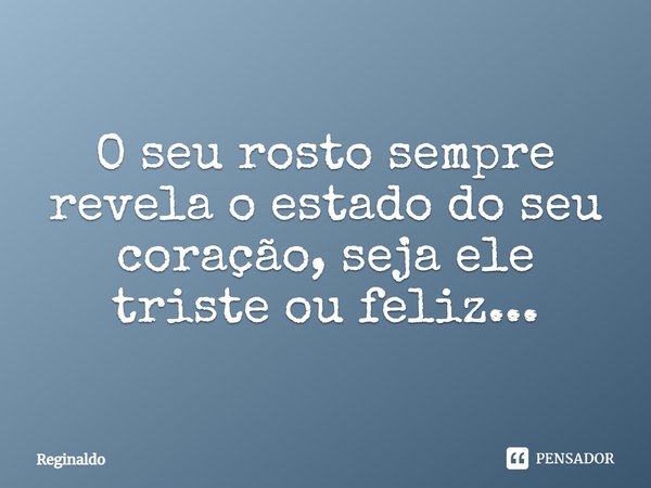 O seu rosto sempre revela o estado do seu coração, seja ele triste ou feliz...... Frase de Reginaldo.