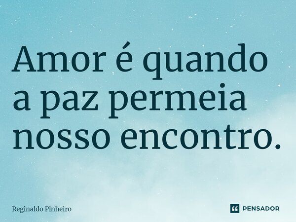 ⁠Amor é quando a paz permeia nosso encontro.... Frase de Reginaldo Pinheiro.