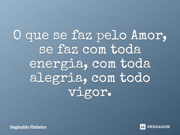 ⁠O que se faz pelo Amor, se faz com toda energia, com toda alegria, com todo vigor.... Frase de Reginaldo Pinheiro.