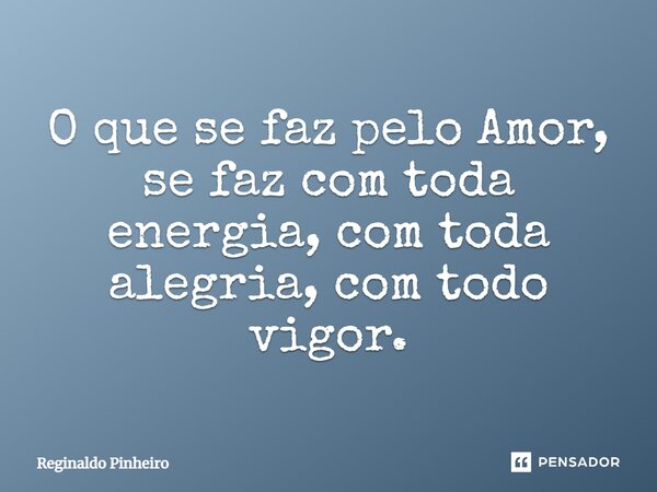 ⁠O que se faz pelo Amor, se faz com toda energia, com toda alegria, com todo vigor.... Frase de Reginaldo Pinheiro.