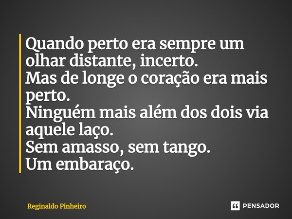 ⁠Quando perto era sempre um olhar distante, incerto. Mas de longe o coração era mais perto. Ninguém mais além dos dois via aquele laço. Sem amasso, sem tango. U... Frase de Reginaldo Pinheiro.