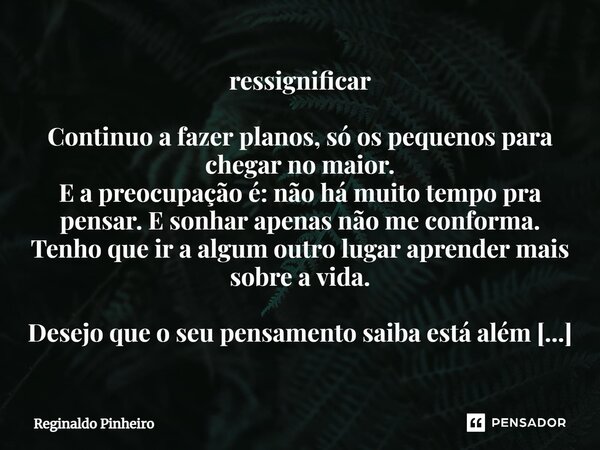 ressignificar Continuo a fazer planos, só os pequenos para chegar no maior. E a preocupação é: não há muito tempo pra pensar. E sonhar apenas não me conforma. T... Frase de Reginaldo Pinheiro.