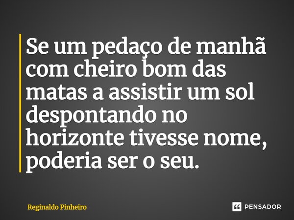 ⁠Se um pedaço de manhã com cheiro bom das matas a assistir um sol despontando no horizonte tivesse nome, poderia ser o seu.... Frase de Reginaldo Pinheiro.