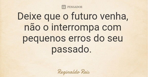 Deixe que o futuro venha, não o interrompa com pequenos erros do seu passado.... Frase de Reginaldo Reis.