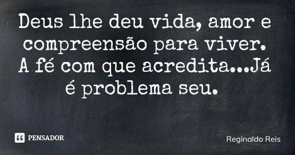 Deus lhe deu vida, amor e compreensão para viver. A fé com que acredita...Já é problema seu.... Frase de Reginaldo Reis.