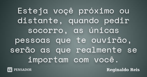 Esteja voçê próximo ou distante, quando pedir socorro, as únicas pessoas que te ouvirão, serão as que realmente se importam com você.... Frase de Reginaldo Reis.