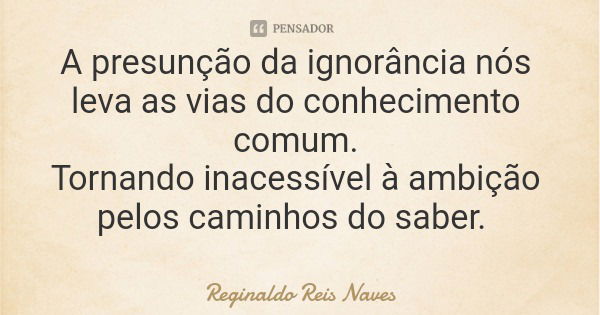 A presunção da ignorância nós leva as vias do conhecimento comum. Tornando inacessível à ambição pelos caminhos do saber.... Frase de Reginaldo Reis Naves.