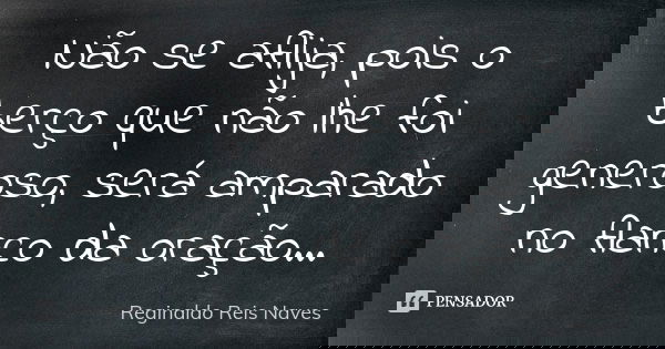 Não se aflija, pois o berço que não lhe foi generoso, será amparado no flanco da oração...... Frase de Reginaldo Reis Naves.
