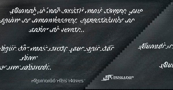 Quando já não existir mais tempo, que sejam os amanheceres, espectáculos ao sabor do vento... Quando o beijo for mais curto, que seja tão bom Quase um absurdo..... Frase de Reginaldo Reis Naves.