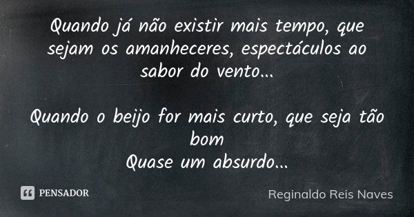 Quando já não existir mais tempo, que sejam os amanheceres, espectáculos ao sabor do vento... Quando o beijo for mais curto, que seja tão bom Quase um absurdo..... Frase de Reginaldo Reis Naves.