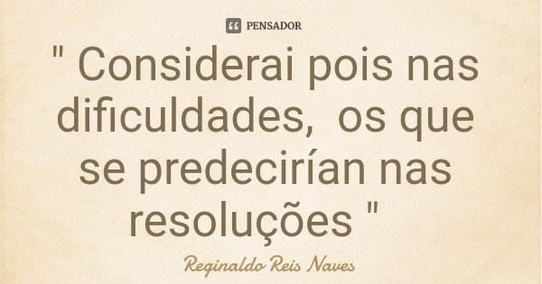 " Considerai pois nas dificuldades, os que se predecirían nas resoluções "... Frase de Reginaldo Reis Naves.