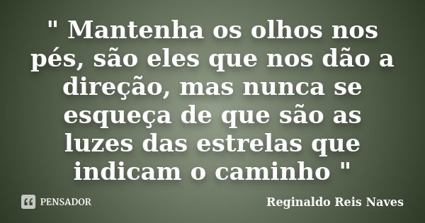 " Mantenha os olhos nos pés, são eles que nos dão a direção, mas nunca se esqueça de que são as luzes das estrelas que indicam o caminho "... Frase de Reginaldo Reis Naves.