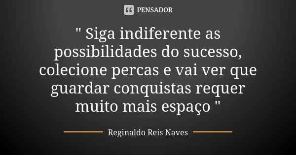 " Siga indiferente as possibilidades do sucesso, colecione percas e vai ver que guardar conquistas requer muito mais espaço "... Frase de Reginaldo Reis Naves.