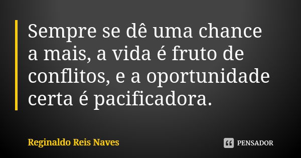 Sempre se dê uma chance a mais, a vida é fruto de conflitos, e a oportunidade certa é pacificadora.... Frase de Reginaldo Reis Naves.