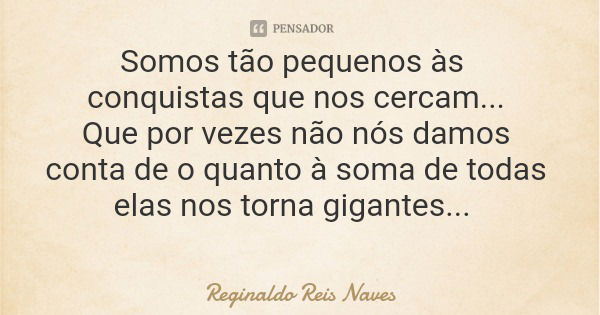 Somos tão pequenos às conquistas que nos cercam... Que por vezes não nós damos conta de o quanto à soma de todas elas nos torna gigantes...... Frase de Reginaldo Reis Naves.