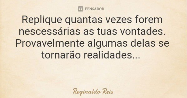 Replique quantas vezes forem nescessárias as tuas vontades. Provavelmente algumas delas se tornarão realidades...... Frase de Reginaldo Reis.