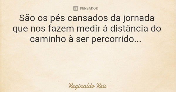 São os pés cansados da jornada que nos fazem medir á distância do caminho à ser percorrido...... Frase de Reginaldo Reis.