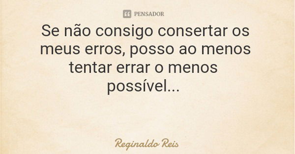 Se não consigo consertar os meus erros, posso ao menos tentar errar o menos possível...... Frase de Reginaldo Reis.