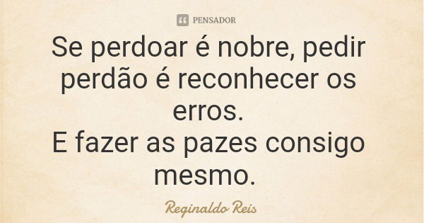 Se perdoar é nobre, pedir perdão é reconhecer os erros. E fazer as pazes consigo mesmo.... Frase de Reginaldo Reis.