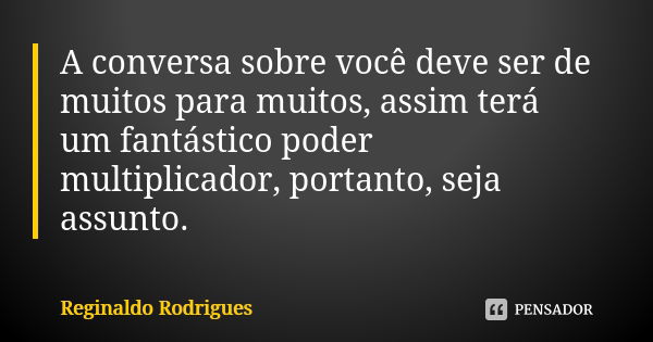 A conversa sobre você deve ser de muitos para muitos, assim terá um fantástico poder multiplicador, portanto, seja assunto.... Frase de Reginaldo Rodrigues.