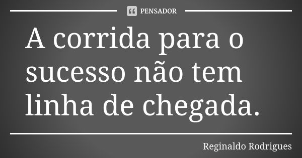 A corrida para o sucesso não tem linha de chegada.... Frase de Reginaldo Rodrigues.