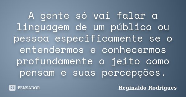 A gente só vai falar a linguagem de um público ou pessoa especificamente se o entendermos e conhecermos profundamente o jeito como pensam e suas percepções.... Frase de Reginaldo Rodrigues.