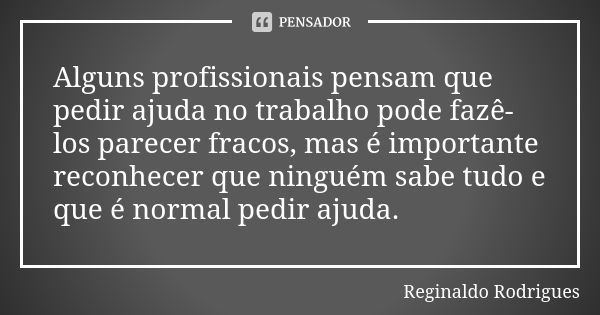 Alguns profissionais pensam que pedir ajuda no trabalho pode fazê-los parecer fracos, mas é importante reconhecer que ninguém sabe tudo e que é normal pedir aju... Frase de Reginaldo Rodrigues.