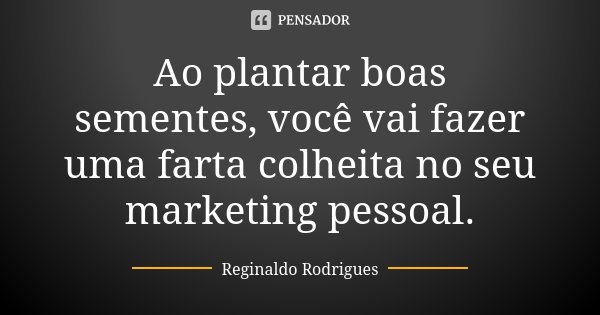 Ao plantar boas sementes, você vai fazer uma farta colheita no seu marketing pessoal.... Frase de Reginaldo Rodrigues.