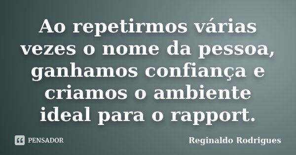 Ao repetirmos várias vezes o nome da pessoa, ganhamos confiança e criamos o ambiente ideal para o rapport.... Frase de Reginaldo Rodrigues.