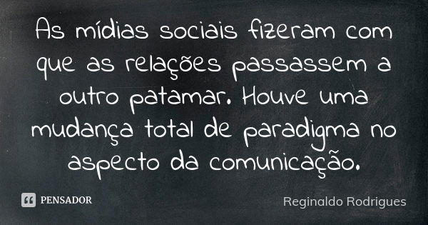 As mídias sociais fizeram com que as relações passassem a outro patamar. Houve uma mudança total de paradigma no aspecto da comunicação.... Frase de Reginaldo Rodrigues.