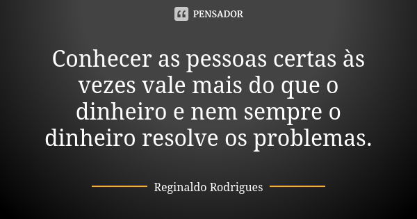 Conhecer as pessoas certas às vezes vale mais do que o dinheiro e nem sempre o dinheiro resolve os problemas.... Frase de Reginaldo Rodrigues.