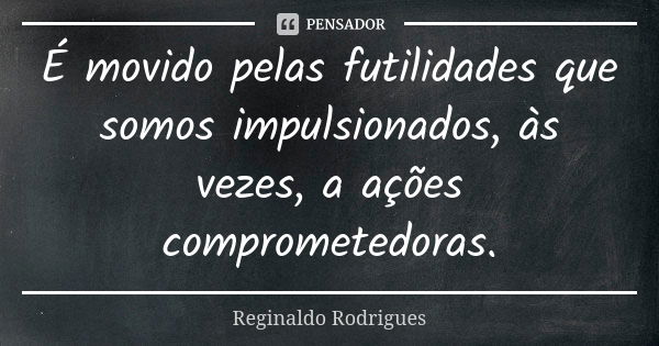 É movido pelas futilidades que somos impulsionados, às vezes, a ações comprometedoras.... Frase de Reginaldo Rodrigues.