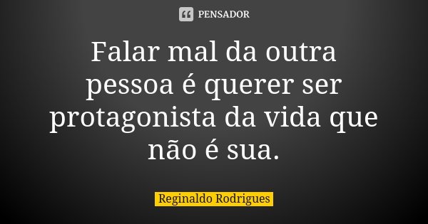 Falar mal da outra pessoa é querer ser protagonista da vida que não é sua.... Frase de Reginaldo Rodrigues.