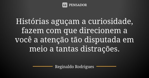 Histórias aguçam a curiosidade, fazem com que direcionem a você a atenção tão disputada em meio a tantas distrações.... Frase de Reginaldo Rodrigues.