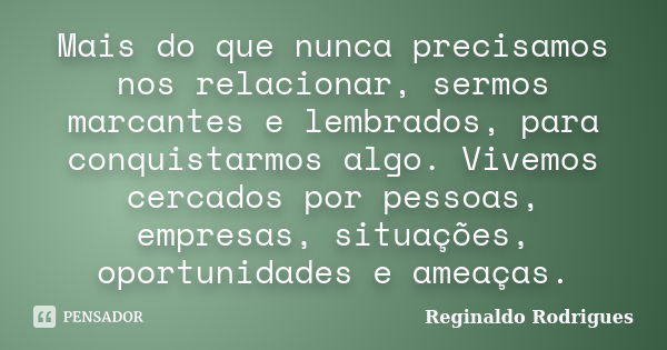 Mais do que nunca precisamos nos relacionar, sermos marcantes e lembrados, para conquistarmos algo. Vivemos cercados por pessoas, empresas, situações, oportunid... Frase de Reginaldo Rodrigues.