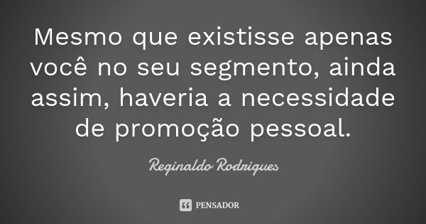Mesmo que existisse apenas você no seu segmento, ainda assim, haveria a necessidade de promoção pessoal.... Frase de Reginaldo Rodrigues.