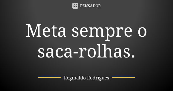 Meta sempre o saca-rolhas.... Frase de Reginaldo Rodrigues.