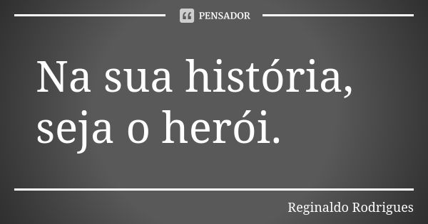 Na sua história, seja o herói.... Frase de Reginaldo Rodrigues.