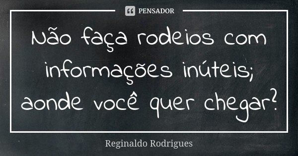 Não faça rodeios com informações inúteis; aonde você quer chegar?... Frase de Reginaldo Rodrigues.