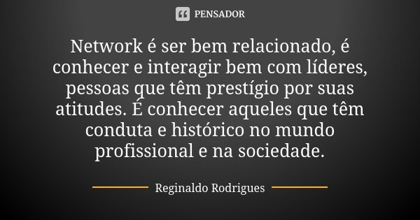 Network é ser bem relacionado, é conhecer e interagir bem com líderes, pessoas que têm prestígio por suas atitudes. É conhecer aqueles que têm conduta e históri... Frase de Reginaldo Rodrigues.