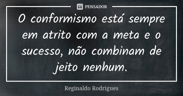 O conformismo está sempre em atrito com a meta e o sucesso, não combinam de jeito nenhum.... Frase de Reginaldo Rodrigues.