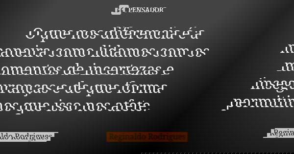 O que nos diferencia é a maneira como lidamos com os momentos de incertezas e inseguranças e de que forma permitimos que isso nos afete.... Frase de Reginaldo Rodrigues.