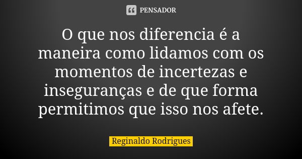 O que nos diferencia é a maneira como lidamos com os momentos de incertezas e inseguranças e de que forma permitimos que isso nos afete.... Frase de Reginaldo Rodrigues.