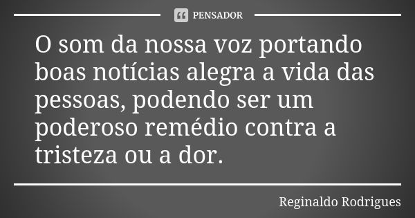 O som da nossa voz portando boas notícias alegra a vida das pessoas, podendo ser um poderoso remédio contra a tristeza ou a dor.... Frase de Reginaldo Rodrigues.